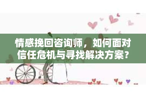 情感挽回咨询师，如何面对信任危机与寻找解决方案？