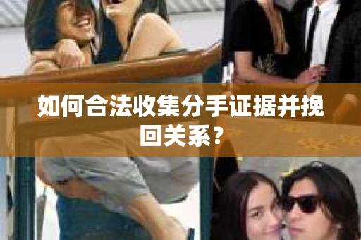 如何合法收集分手证据并挽回关系? 如何合法收集分手证据并挽回关系?