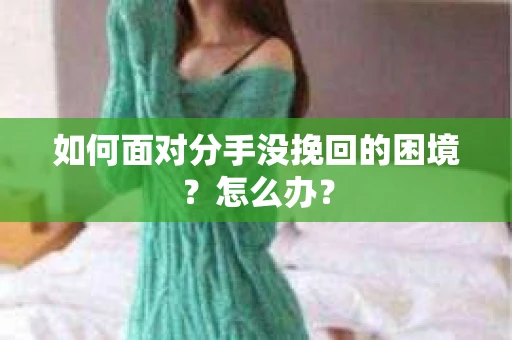 如何面对分手没挽回的困境？怎么办？