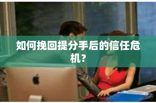 如何挽回提分手后的信任危机？
