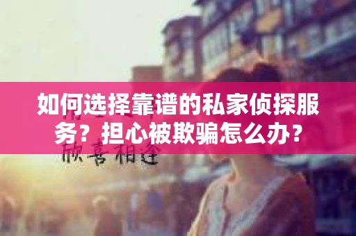 如何选择靠谱的私家侦探服务？担心被欺骗怎么办？
