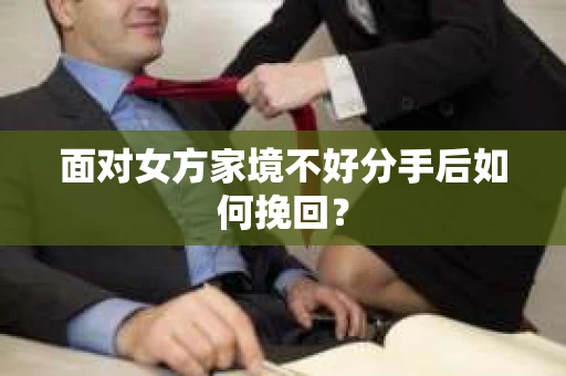 面对女方家境不好分手后如何挽回? 面对女方家境不好分手后如何挽回?