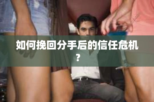 如何挽回分手后的信任危机？