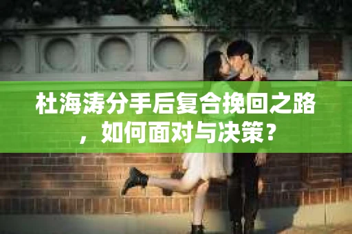 杜海涛分手后复合挽回之路，如何面对与决策？