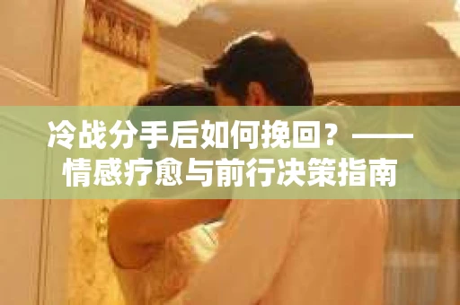 冷战分手后如何挽回？——情感疗愈与前行决策指南