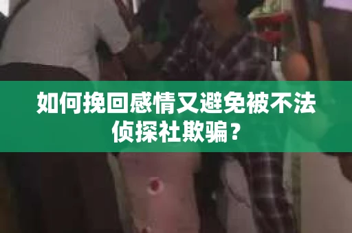 如何挽回感情又避免被不法侦探社欺骗？