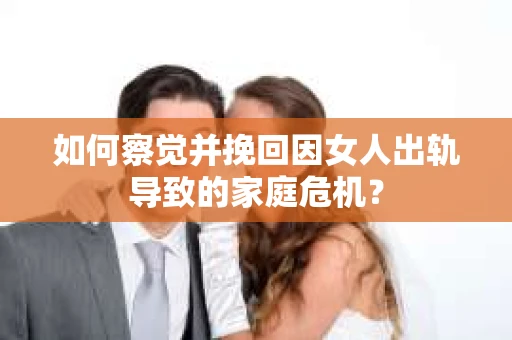 如何察觉并挽回因女人出轨导致的家庭危机？