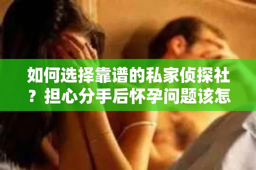 如何选择靠谱的私家侦探社？担心分手后怀孕问题该怎么办？