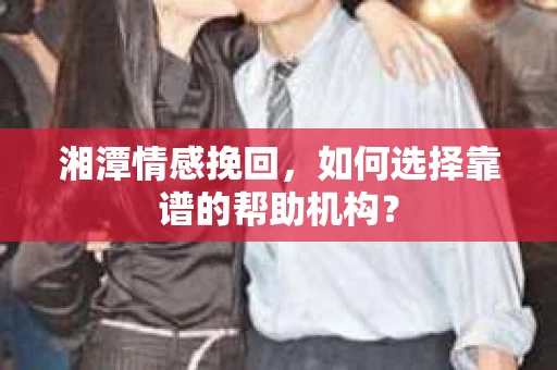 湘潭情感挽回，如何选择靠谱的帮助机构？