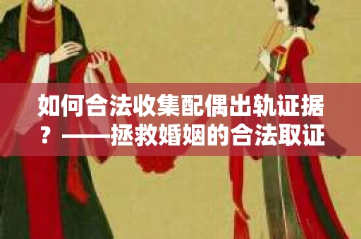 如何合法收集配偶出轨证据？——拯救婚姻的合法取证记