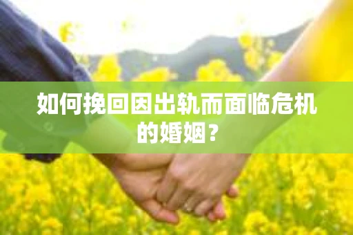 如何挽回因出轨而面临危机的婚姻？