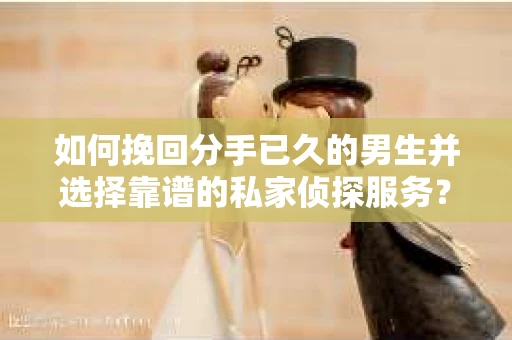 如何挽回分手已久的男生并选择靠谱的私家侦探服务？