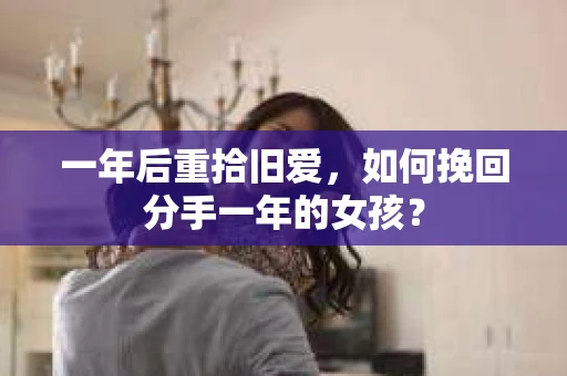 一年后重拾旧爱，如何挽回分手一年的女孩？