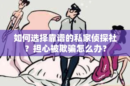 如何选择靠谱的私家侦探社？担心被欺骗怎么办？