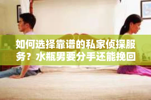 如何选择靠谱的私家侦探服务？水瓶男要分手还能挽回吗？