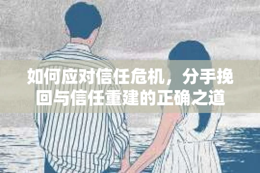 如何应对信任危机，分手挽回与信任重建的正确之道