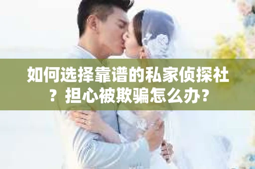 如何选择靠谱的私家侦探社？担心被欺骗怎么办？