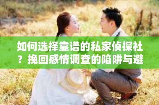 如何选择靠谱的私家侦探社？挽回感情调查的陷阱与避坑指南