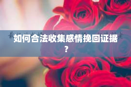 如何合法收集感情挽回证据？