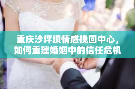重庆沙坪坝情感挽回中心，如何重建婚姻中的信任危机？