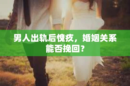 男人出轨后愧疚，婚姻关系能否挽回？