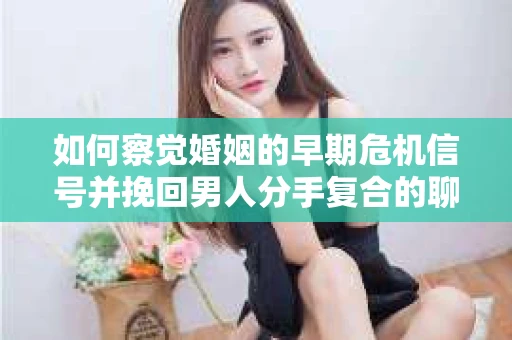 如何察觉婚姻的早期危机信号并挽回男人分手复合的聊天技巧？