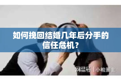 如何挽回结婚几年后分手的信任危机？