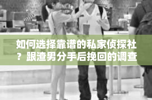 如何选择靠谱的私家侦探社？跟渣男分手后挽回的调查服务怎么办？