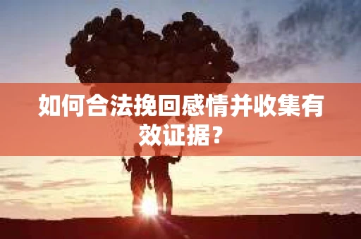 如何合法挽回感情并收集有效证据？