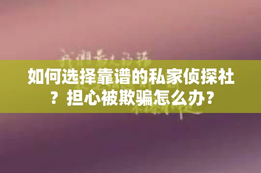 如何选择靠谱的私家侦探社？担心被欺骗怎么办？