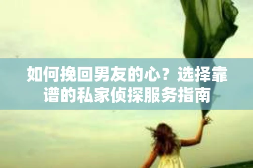 如何挽回男友的心？选择靠谱的私家侦探服务指南