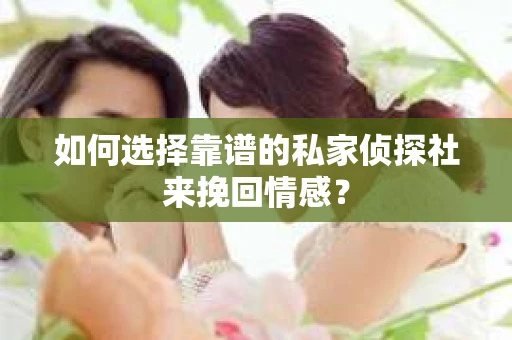 如何选择靠谱的私家侦探社来挽回情感？