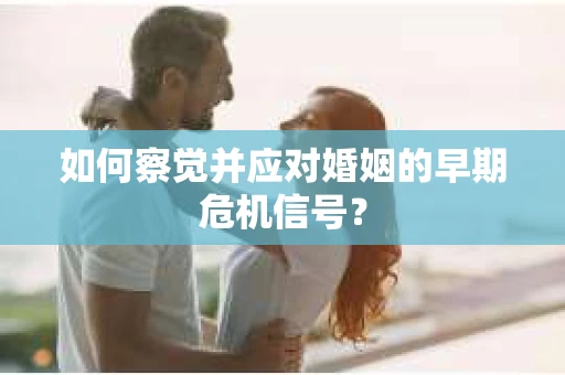 如何察觉并应对婚姻的早期危机信号？