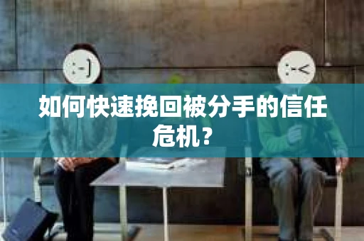 如何快速挽回被分手的信任危机？