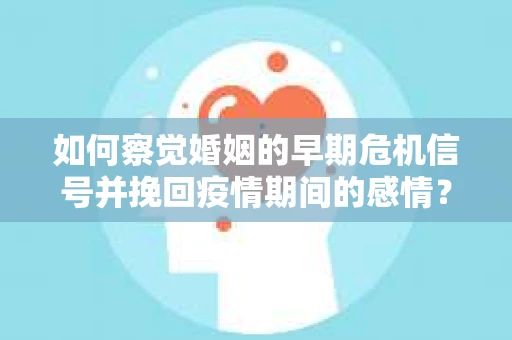 如何察觉婚姻的早期危机信号并挽回疫情期间的感情？