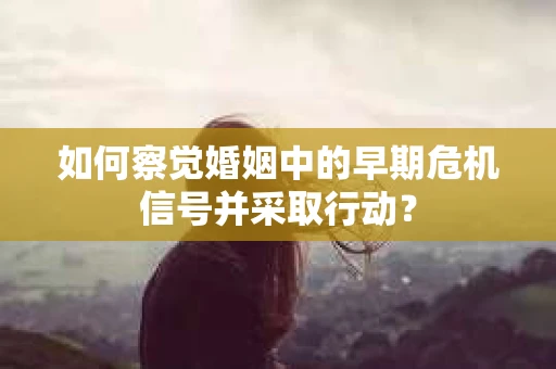 如何察觉婚姻中的早期危机信号并采取行动？