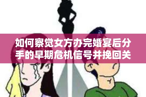 如何察觉女方办完婚宴后分手的早期危机信号并挽回关系？