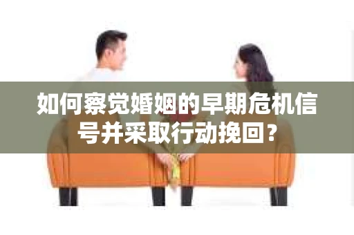 如何察觉婚姻的早期危机信号并采取行动挽回？