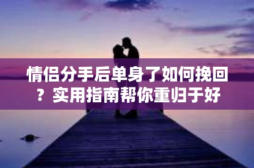情侣分手后单身了如何挽回？实用指南帮你重归于好