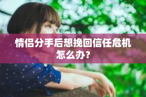 情侣分手后想挽回信任危机怎么办？