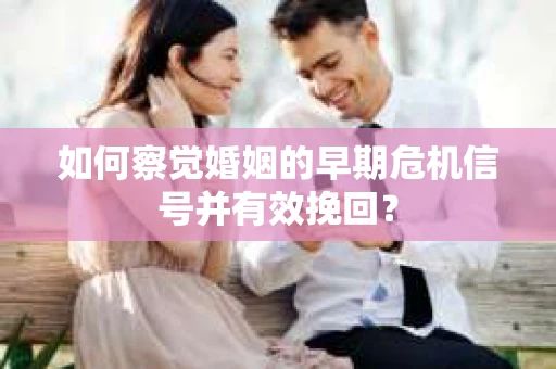 如何察觉婚姻的早期危机信号并有效挽回？