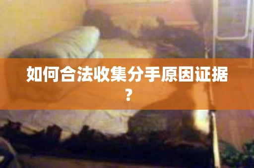 如何合法收集分手原因证据？