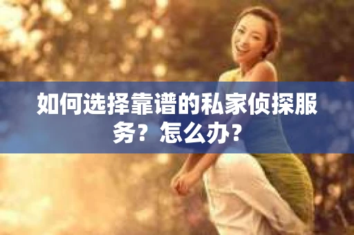 如何选择靠谱的私家侦探服务？怎么办？