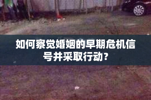 如何察觉婚姻的早期危机信号并采取行动？