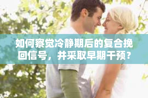 如何察觉冷静期后的复合挽回信号，并采取早期干预？