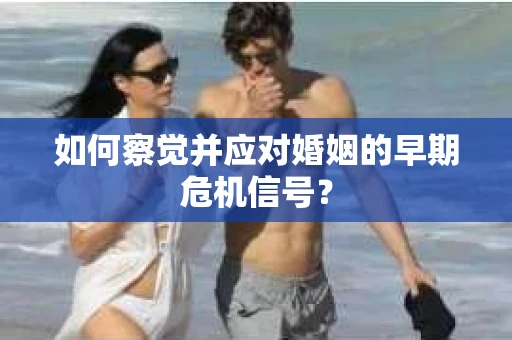 如何察觉并应对婚姻的早期危机信号？
