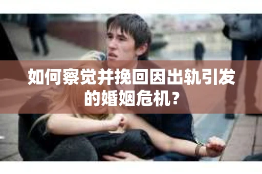 如何察觉并挽回因出轨引发的婚姻危机？