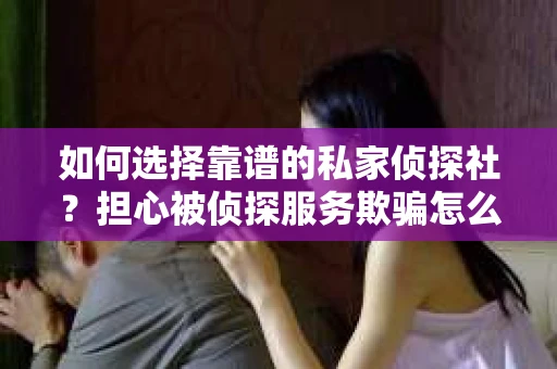 如何选择靠谱的私家侦探社？担心被侦探服务欺骗怎么办？