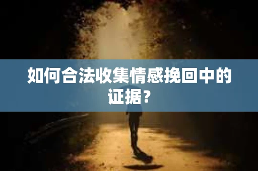 如何合法收集情感挽回中的证据？