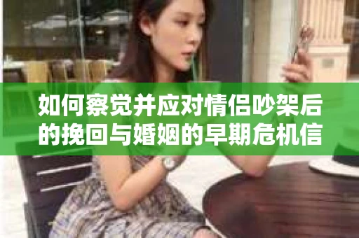 如何察觉并应对情侣吵架后的挽回与婚姻的早期危机信号？
